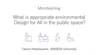 Takuro Hatakeyama, WASEDA University
What is appropriate environmental
Design for All in the public space?
Microteaching
1
 