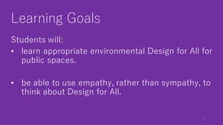 Learning Goals
Students will:
• learn appropriate environmental Design for All for
public spaces.
• be able to use empathy...