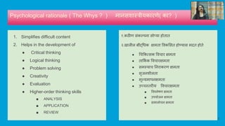 Psychological rationale ( The Whys ? ) मानसशास्रीयकारणे( का? )
1. Simplifies difficult content
2. Helps in the development of
● Critical thinking
● Logical thinking
● Problem solving
● Creativity
● Evaluation
● Higher-order thinking skills
■ ANALYSIS
■ APPLICATION
■ REVIEW
१.कठीण संकल्पना सोप्या होतात
२.खालील बौद्धधक िमता ववकभसत होण्यास मदत होते
● धचक्रकत्सक ववचार िमता
● ताक्रक
व क ववचारिमता
● समस्याच ननराकरण िमता
● सृजनशीलता
● मूल्यमापनिमता
● उच्चस्तरीय ववचारिमता
■ ववर्शलेषण िमता
■ उपयोजन िमता
■ समालोचन िमता
7
 
