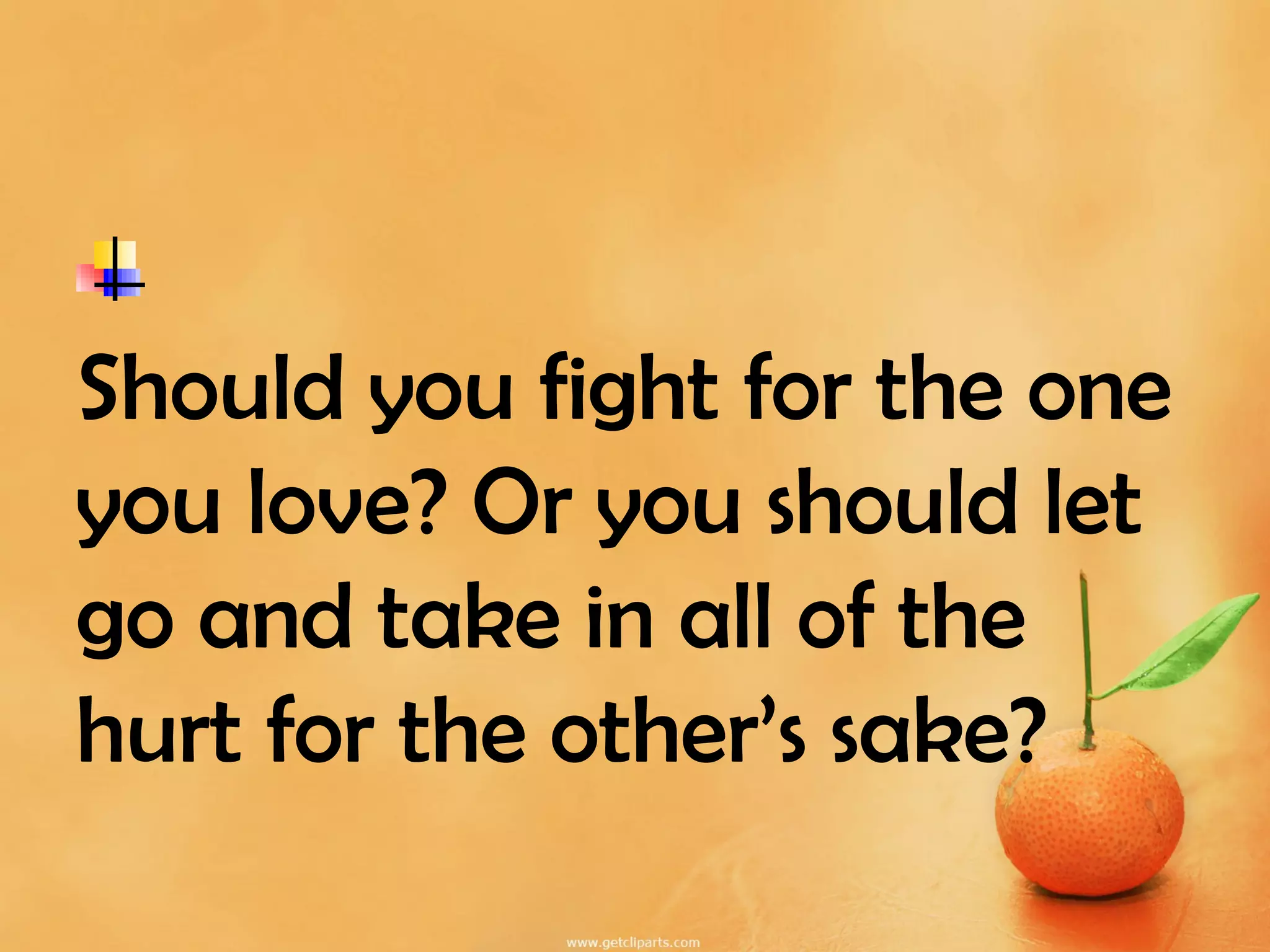 Should you fight for the one
you love? Or you should let
go and take in all of the
hurt for the other’s sake?
 