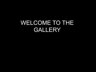 WELCOME TO THE
   GALLERY
 