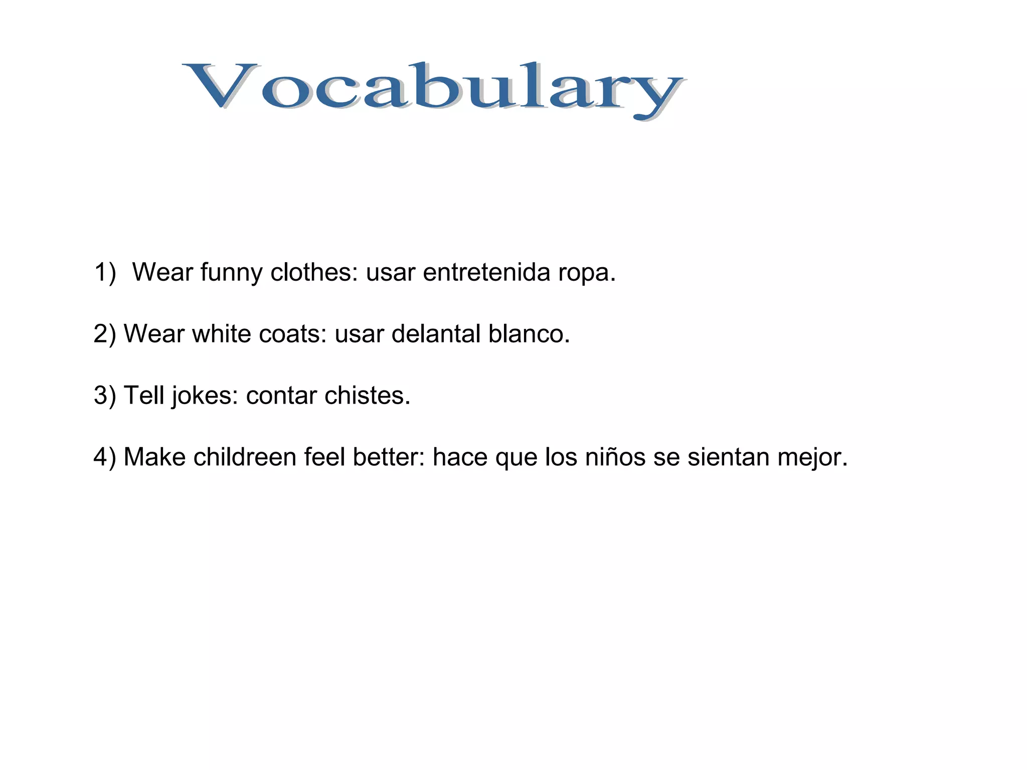 Vocabulary Wear funny clothes: usar entretenida ropa. 2) Wear white coats: usar delantal blanco. 3) Tell jokes: contar chistes. 4) Make childreen feel better: hace que los niños se sientan mejor. 