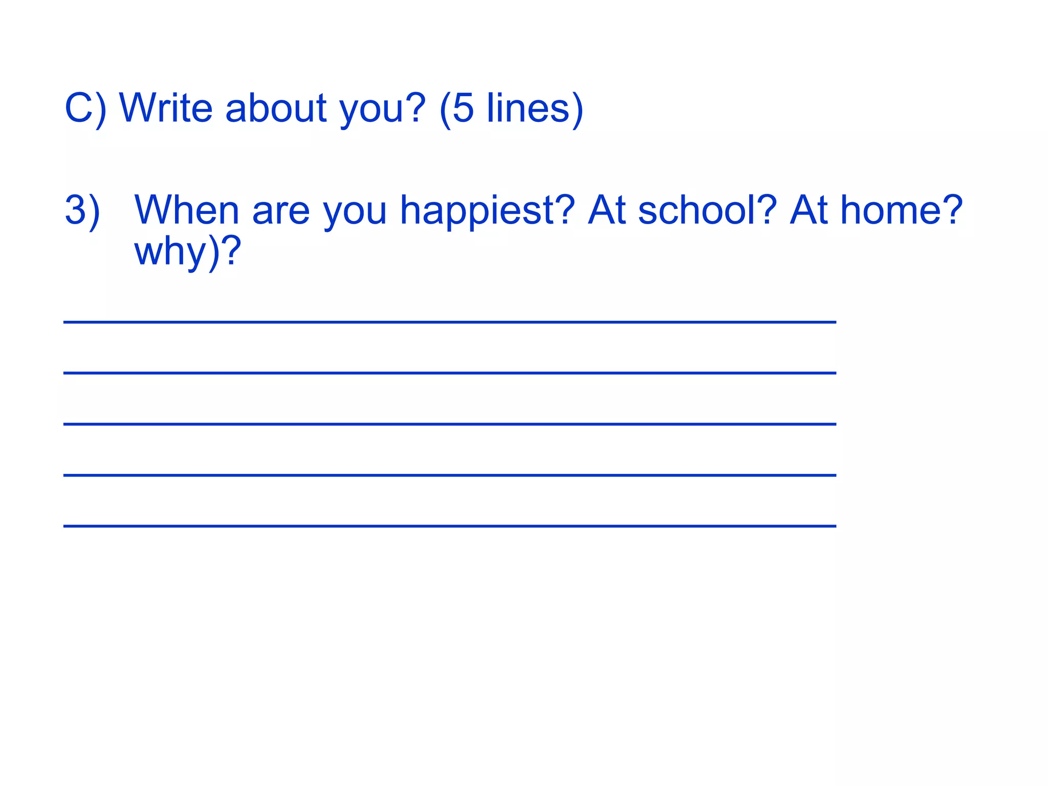 C) Write about you? (5 lines) When are you happiest? At school? At home? why)? __________________________________ __________________________________ __________________________________ __________________________________ __________________________________ 