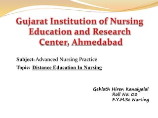 Subject: Advanced Nursing Practice
Topic: Distance Education In Nursing
Gehloth Hiren Kanaiyalal
Roll No: 03
F.Y.M.Sc Nursing
 
