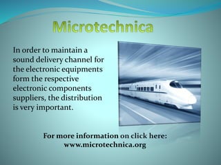 In order to maintain a
sound delivery channel for
the electronic equipments
form the respective
electronic components
suppliers, the distribution
is very important.
For more information on click here:
www.microtechnica.org
 