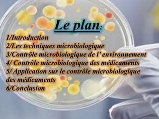 Le plan:
1/Introduction
2/Les techniques microbiologique
3/Contrôle microbiologique de l’ environnement
4/ Contrôle microbiologique des médicaments
5/ Application sur le contrôle microbiologique
des médicaments
6/Conclusion
 