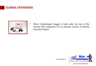 Micro Technologies bagged a bulk order for one of the fortune 500 companies for its advance version of Vehicle Security Product  GLOBAL EXPANSION 