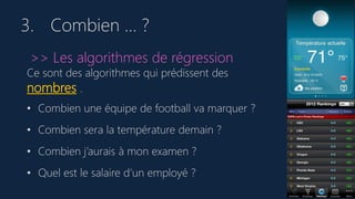 3. Combien … ?
>> Les algorithmes de régression
Ce sont des algorithmes qui prédissent des
nombres .
• Combien une équipe de football va marquer ?
• Combien sera la température demain ?
• Combien j’aurais à mon examen ?
• Quel est le salaire d’un employé ?
 