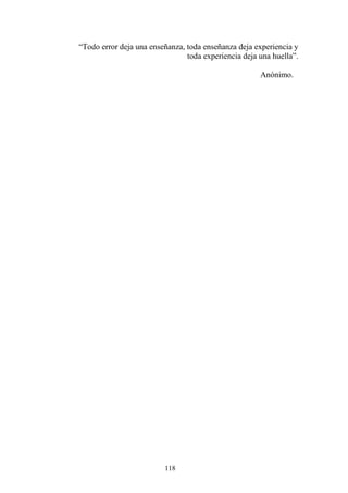 118
“Todo error deja una enseñanza, toda enseñanza deja experiencia y
toda experiencia deja una huella”.
Anónimo.
 