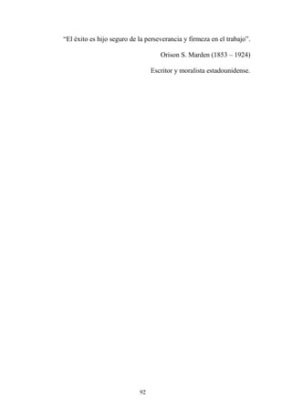 92
“El éxito es hijo seguro de la perseverancia y firmeza en el trabajo”.
Orison S. Marden (1853 – 1924)
Escritor y moralista estadounidense.
 