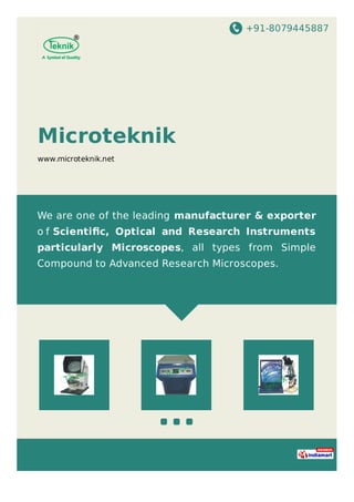 +91-8079445887
Microteknik
www.microteknik.net
We are one of the leading manufacturer & exporter
o f Scientiﬁc, Optical and Research Instruments
particularly Microscopes, all types from Simple
Compound to Advanced Research Microscopes.
 