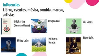 Inﬂuencias
Libros, eventos, música, comida, marcas,
artistas
El Rey León
Dragon Ball
Hunter x
Hunter
Bill Gates
Steve Jobs
Siddhartha
(Herman Hesse)
 