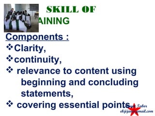 SKILL OF
EXPLAINING
Components :
Clarity,
continuity,
 relevance to content using
beginning and concluding
statements,
 covering essential points.Mount Tabor
ekjijan@gmail.com
 