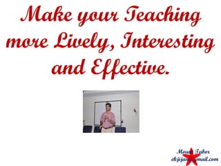 Make your Teaching
more Lively, Interesting
and Effective.
Mount Tabor
ekjijan@gmail.com
 