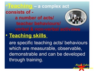 •Teaching – a complex act
consists of -
a number of acts/
teacher behaviours/
verbal & non-verbal activities
• Teaching skills
are specific teaching acts/ behaviours
which are measurable, observable,
demonstrable and can be developed
through training.
Mount Tabor
ekjijan@gmail.com
 