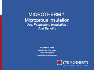 MICROTHERM® MicroprousInsulation Use, Fabrication, Installation , And Benefits Matthew Pass Application Engineer Microtherm Inc mpass@microtherm.us 