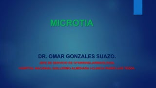 MICROTIA
DR. OMAR GONZALES SUAZO.
JEFE DE SERVICIO DE OTORRINOLARINGOLOGIA.
HOSPITAL NACIONAL GUILLERMO ALMENARA I-CLINICA PADRE LUIS TEZZA.
 