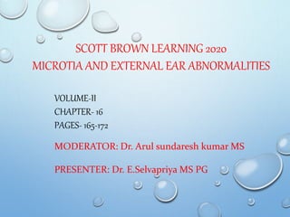 SCOTT BROWN LEARNING 2020
MICROTIA AND EXTERNAL EAR ABNORMALITIES
VOLUME-II
CHAPTER- 16
PAGES- 165-172
MODERATOR: Dr. Arul sundaresh kumar MS
PRESENTER: Dr. E.Selvapriya MS PG
 