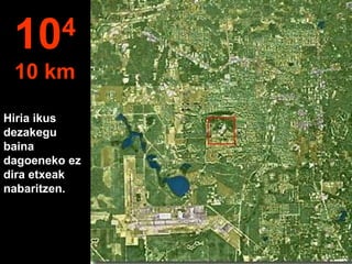 Hiria ikus
dezakegu
baina
dagoeneko ez
dira etxeak
nabaritzen.
104
10 km
 