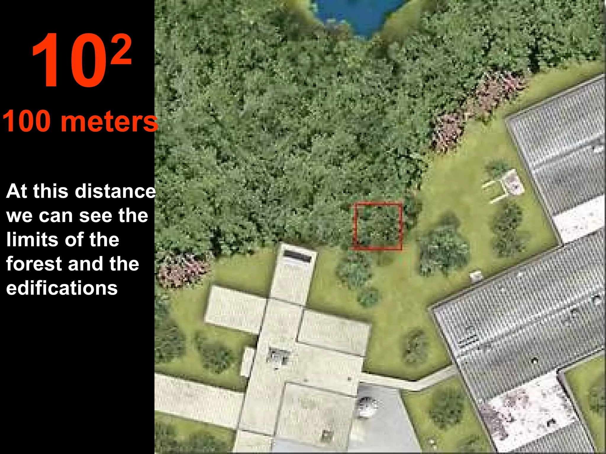 At this distance we can see the limits of the forest and the edifications 10 2 100 meters 