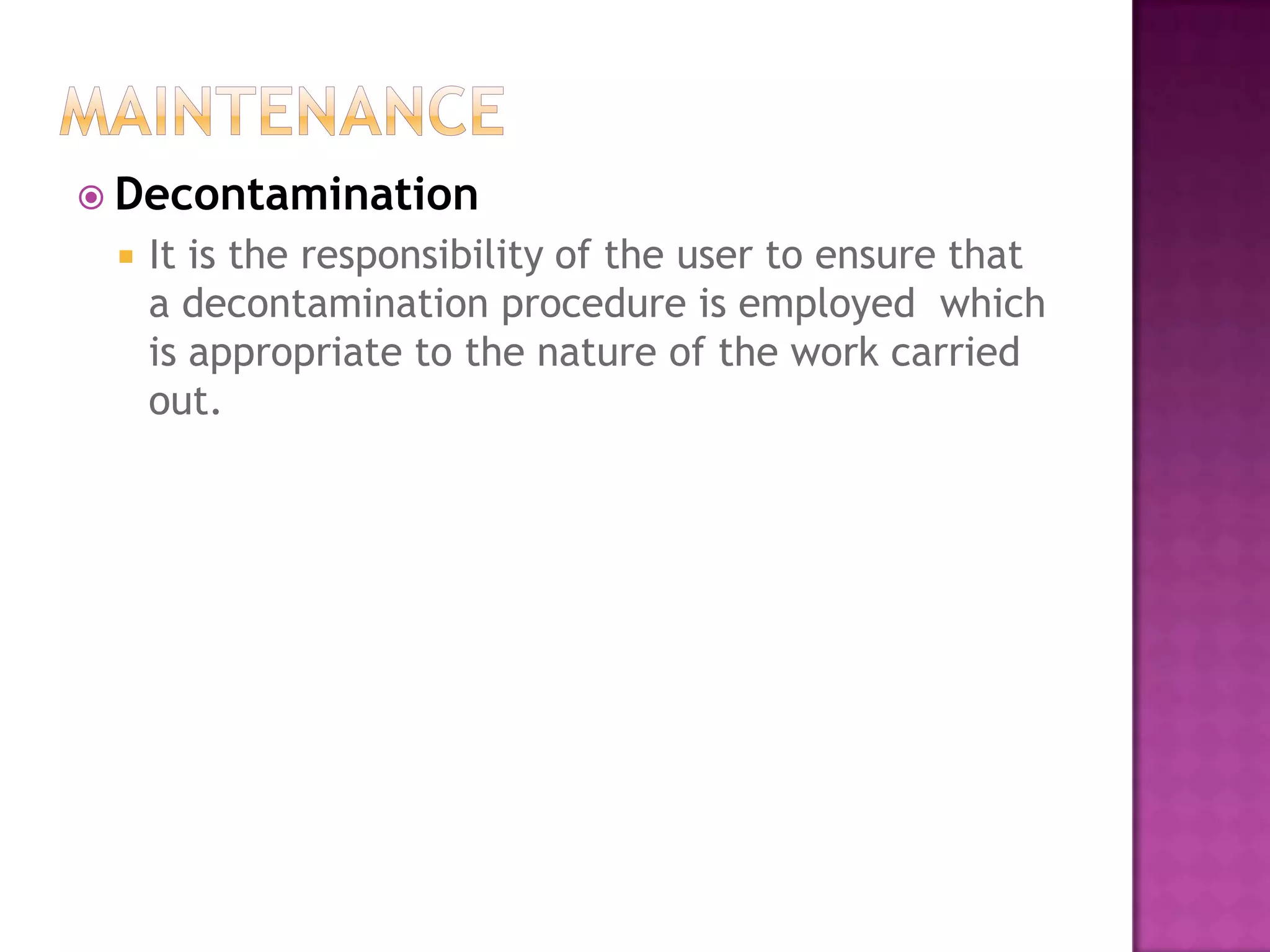  Decontamination
 It is the responsibility of the user to ensure that
a decontamination procedure is employed which
is appropriate to the nature of the work carried
out.
 