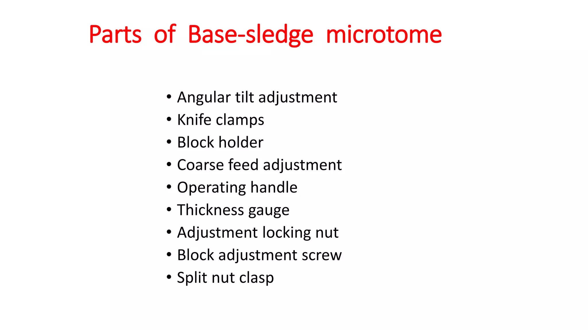 Parts of Base-sledge microtome
• Angular tilt adjustment
• Knife clamps
• Block holder
• Coarse feed adjustment
• Operating handle
• Thickness gauge
• Adjustment locking nut
• Block adjustment screw
• Split nut clasp
 