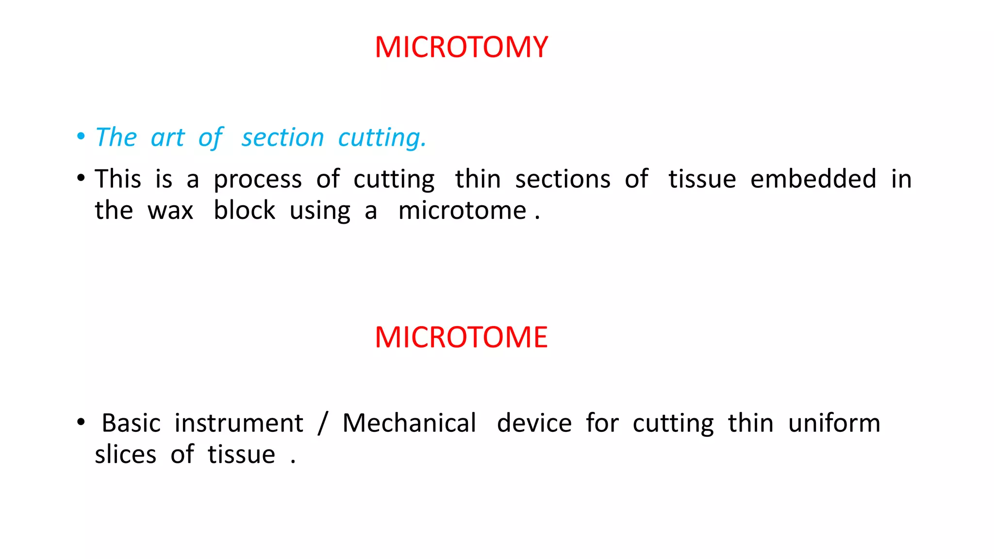 MICROTOMY
• The art of section cutting.
• This is a process of cutting thin sections of tissue embedded in
the wax block using a microtome .
MICROTOME
• Basic instrument / Mechanical device for cutting thin uniform
slices of tissue .
 