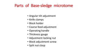 Parts of Base-sledge microtome
• Angular tilt adjustment
• Knife clamps
• Block holder
• Coarse feed adjustment
• Operating handle
• Thickness gauge
• Adjustment locking nut
• Block adjustment screw
• Split nut clasp
 