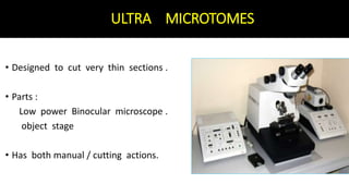 ULTRA MICROTOMES
• Designed to cut very thin sections .
• Parts :
Low power Binocular microscope .
object stage
• Has both manual / cutting actions.
 