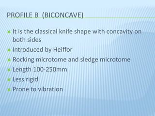 PROFILE B (BICONCAVE)PROFILE B (BICONCAVE)
 It is the classical knife shape with concavity on
both sides
 Introduced by Heiffor
 Rocking microtome and sledge microtome
 Length 100-250mm
 Less rigid
 Prone to vibration
 
