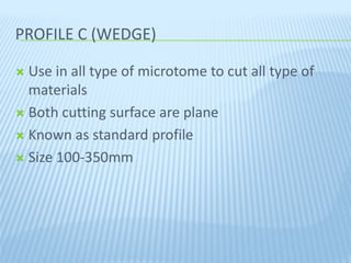 PROFILE C (WEDGE)PROFILE C (WEDGE)
 Use in all type of microtome to cut all type of
materials
 Both cutting surface are plane
 Known as standard profile
 Size 100-350mm
 