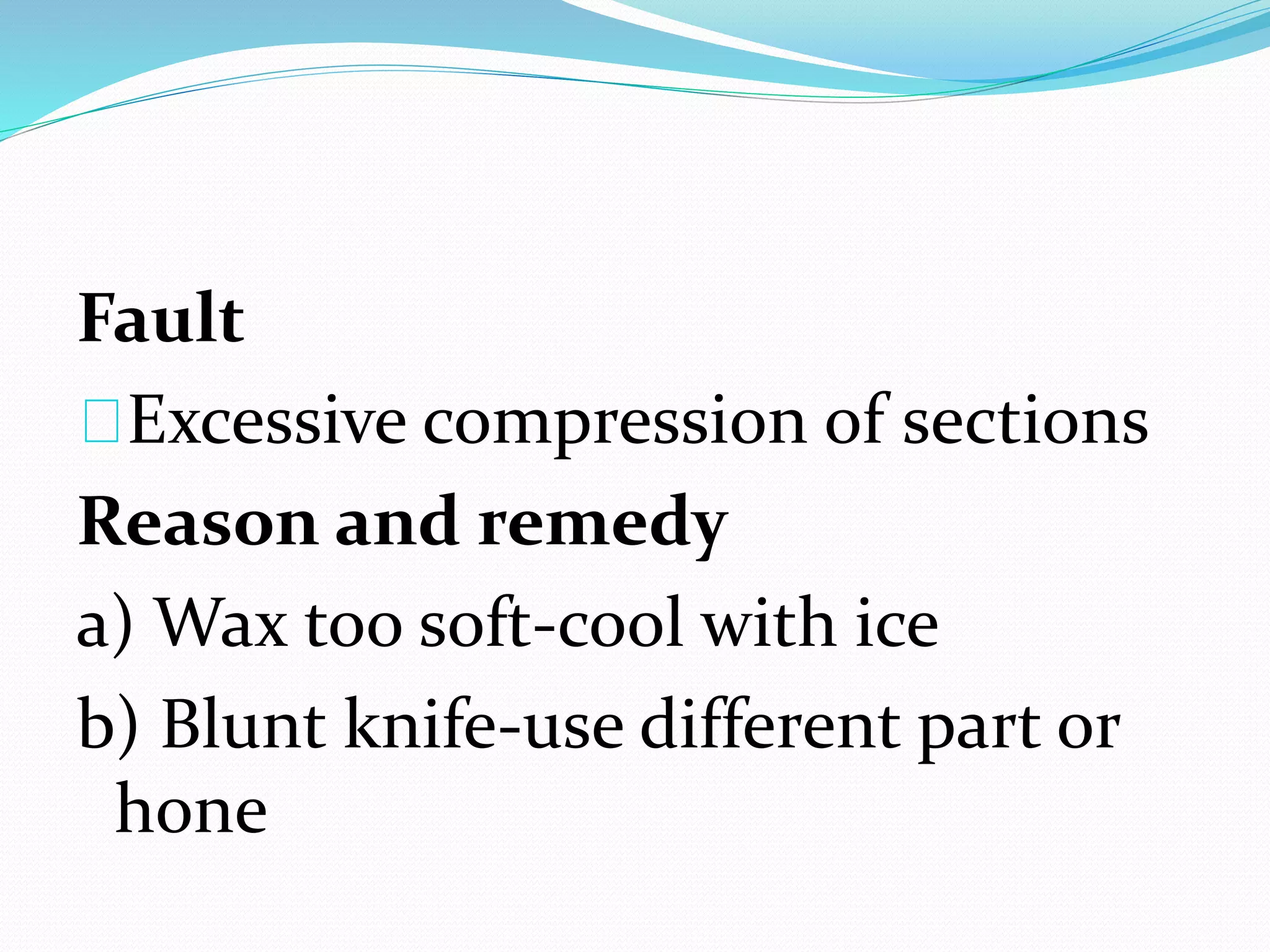 Fault
Excessive compression of sections
Reason and remedy
a) Wax too soft-cool with ice
b) Blunt knife-use different part or
hone
 