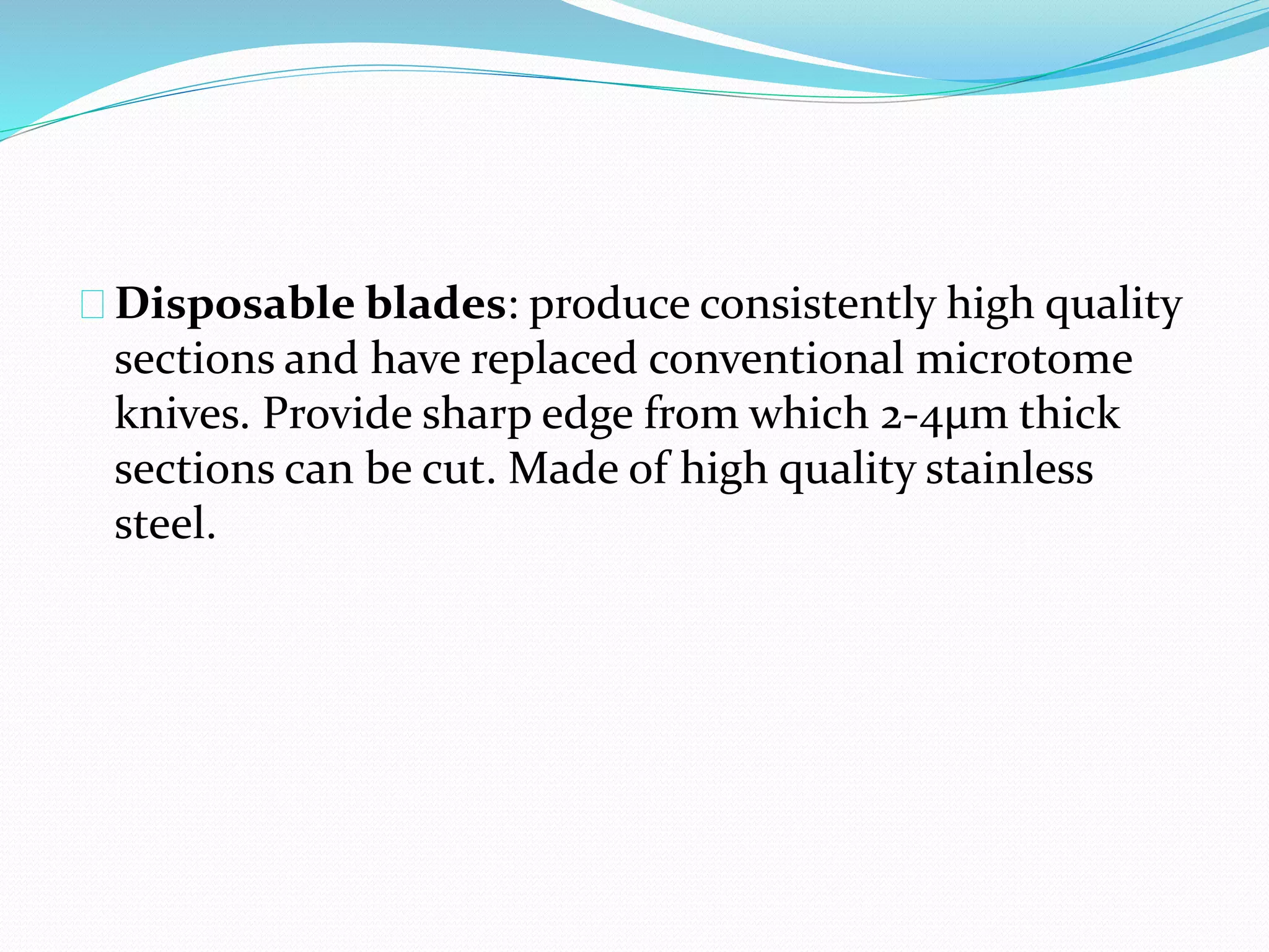 Disposable blades: produce consistently high quality
sections and have replaced conventional microtome
knives. Provide sharp edge from which 2-4μm thick
sections can be cut. Made of high quality stainless
steel.
 