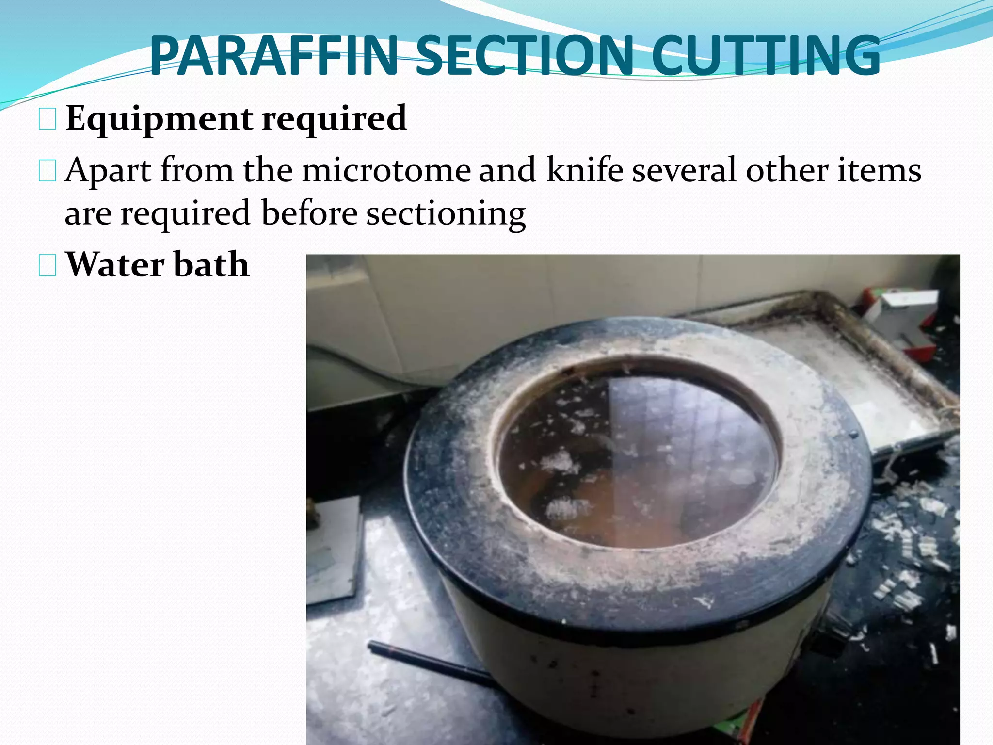 PARAFFIN SECTION CUTTING
Equipment required
Apart from the microtome and knife several other items
are required before sectioning
Water bath
 
