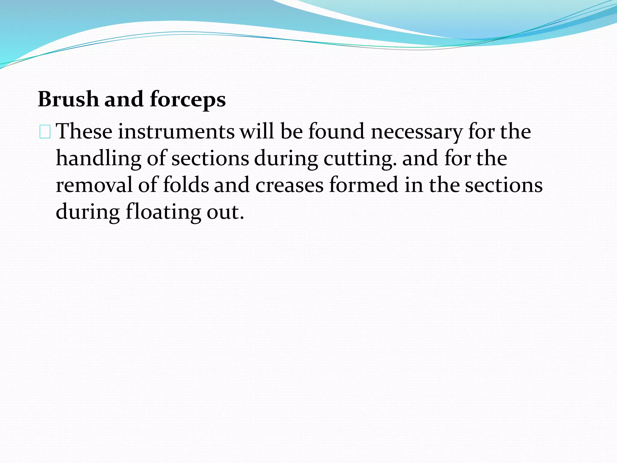 Brush and forceps
These instruments will be found necessary for the
handling of sections during cutting. and for the
removal of folds and creases formed in the sections
during floating out.
 