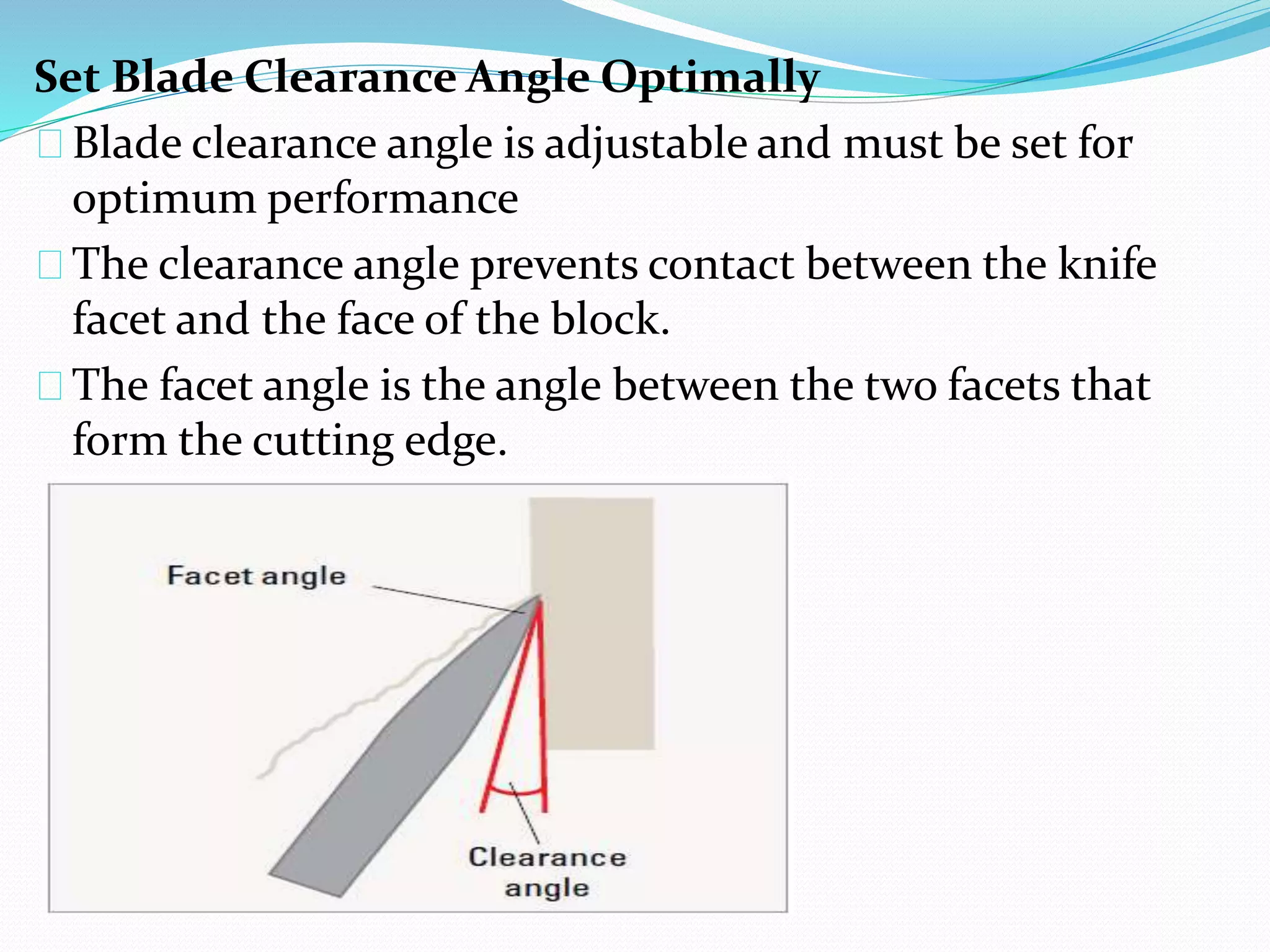 Set Blade Clearance Angle Optimally
Blade clearance angle is adjustable and must be set for
optimum performance
The clearance angle prevents contact between the knife
facet and the face of the block.
The facet angle is the angle between the two facets that
form the cutting edge.
 