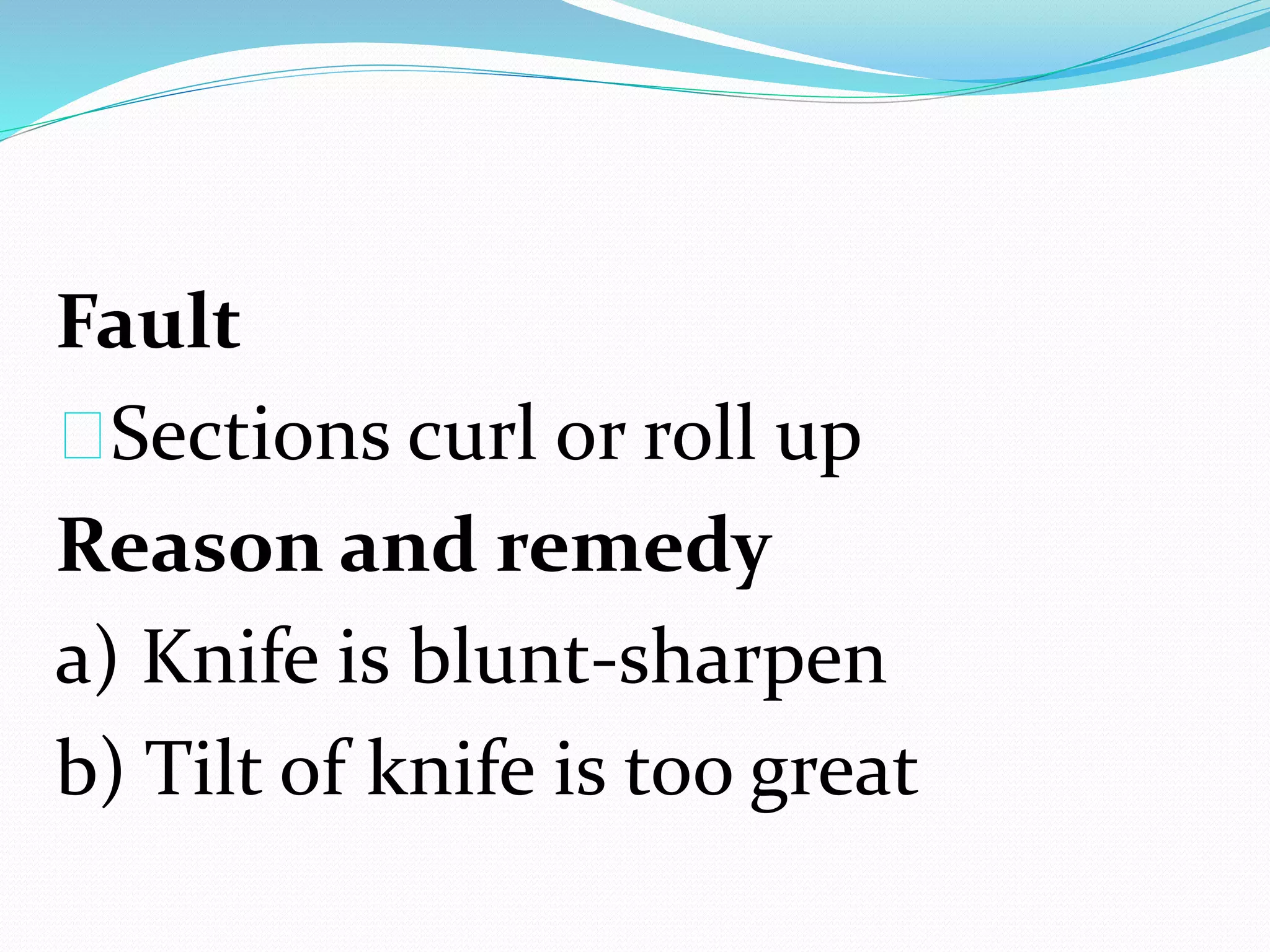 Fault
Sections curl or roll up
Reason and remedy
a) Knife is blunt-sharpen
b) Tilt of knife is too great
 
