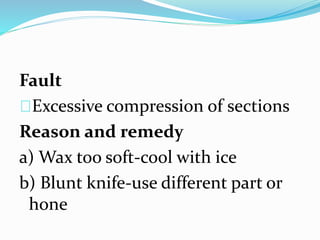 Fault
Excessive compression of sections
Reason and remedy
a) Wax too soft-cool with ice
b) Blunt knife-use different part or
hone
 