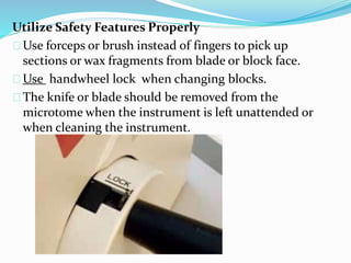 Utilize Safety Features Properly
Use forceps or brush instead of fingers to pick up
sections or wax fragments from blade or block face.
Use handwheel lock when changing blocks.
The knife or blade should be removed from the
microtome when the instrument is left unattended or
when cleaning the instrument.
 