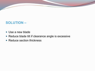 SOLUTION –
 Use a new blade
 Reduce blade tilt if clearance angle is excessive
 Reduce section thickness
 
