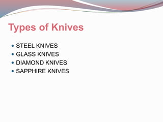 Types of Knives
 STEEL KNIVES
 GLASS KNIVES
 DIAMOND KNIVES
 SAPPHIRE KNIVES
 