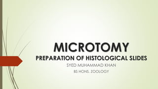 MICROTOMY
PREPARATION OF HISTOLOGICAL SLIDES
SYED MUHAMMAD KHAN
BS HONS. ZOOLOGY
 