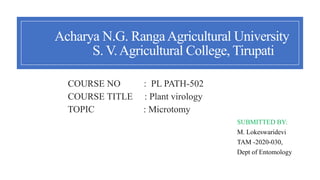 Acharya N.G. RangaAgricultural University
S. V.Agricultural College, Tirupati
COURSE NO : PL PATH-502
COURSE TITLE : Plant virology
TOPIC : Microtomy
SUBMITTED BY:
M. Lokeswaridevi
TAM -2020-030,
Dept of Entomology
 