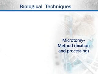 Biological Techniques
Microtomy-
Method (fixation
and processing)
 