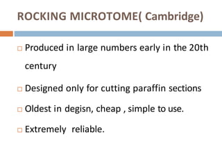 ROCKING MICROTOME( Cambridge)
 Produced in large numbers early in the 20th
century
 Designed only for cutting paraffin sections
 Oldest in degisn, cheap , simple to use.
 Extremely reliable.
 