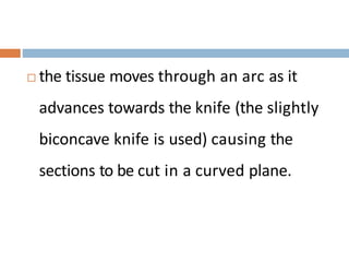  the tissue moves through an arc as it
advances towards the knife (the slightly
biconcave knife is used) causing the
sections to be cut in a curved plane.
 