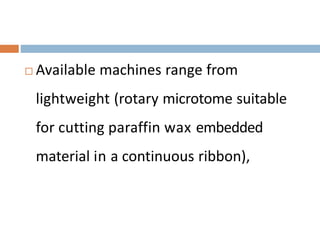  Available machines range from
lightweight (rotary microtome suitable
for cutting paraffin wax embedded
material in a continuous ribbon),
 
