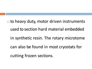  to heavy duty, motor driven instruments
used tosection hard material embedded
in synthetic resin. The rotary microtome
can also be found in most cryostats for
cutting frozen sections.
 