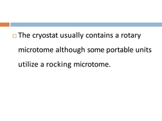  The cryostat usually contains a rotary
microtome although some portable units
utilize a rocking microtome.
 