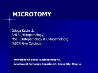 MICROTOMY
Odega Kevin .I.
BMLS (Histopathology)
MSc. (Histopathology & Cytopathology)
(ASCPi Gyn Cytology)
University Of Benin Teaching Hospital,
Anatomical Pathology Department. Benin City, Nigeria
 